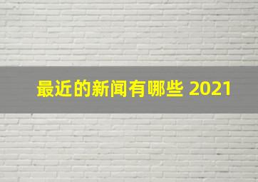 最近的新闻有哪些 2021